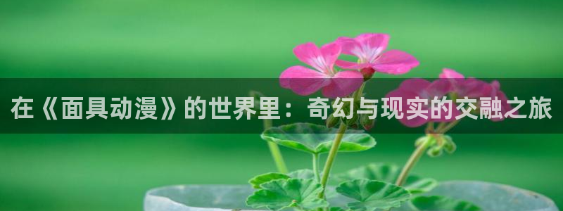 comic禁漫天堂：在《面具动漫》的世界里：奇幻与现实的交融之旅