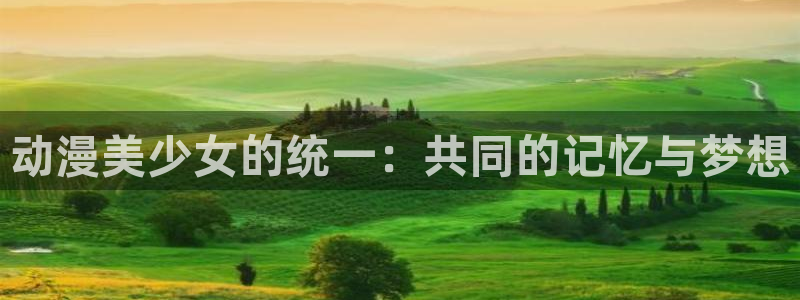 ★禁漫天堂漫画地址：动漫美少女的统一：共同的记忆与梦想