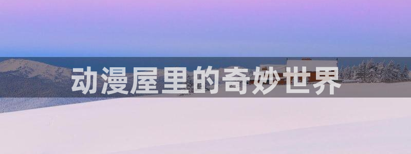 最新版禁漫天堂：动漫屋里的奇妙世界