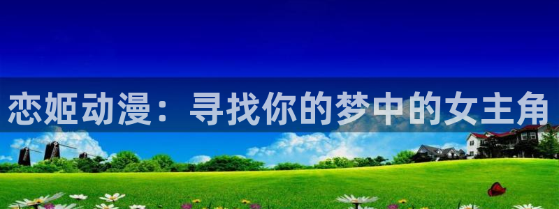 禁漫天堂免费漫画入口：恋姬动漫：寻找你的梦中的女主角